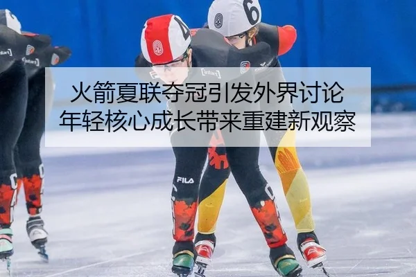 火箭夏联夺冠引发外界讨论 年轻核心成长带来重建新观察