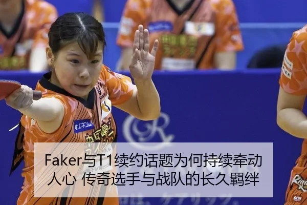 Faker与T1续约话题为何持续牵动人心 传奇选手与战队的长久羁绊